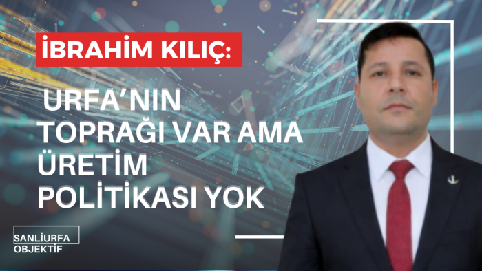 Başkan İbrahim Kılıç:“Urfa’nın toprağı var ama üretim politikası yok”